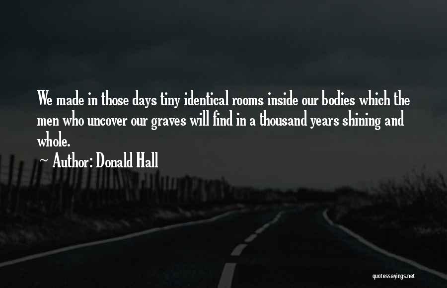 Donald Hall Quotes: We Made In Those Days Tiny Identical Rooms Inside Our Bodies Which The Men Who Uncover Our Graves Will Find