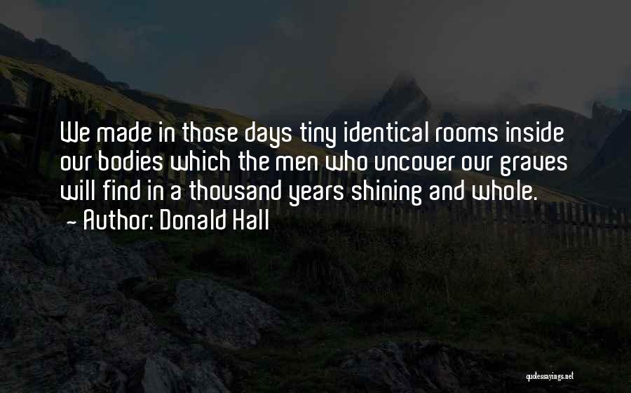 Donald Hall Quotes: We Made In Those Days Tiny Identical Rooms Inside Our Bodies Which The Men Who Uncover Our Graves Will Find