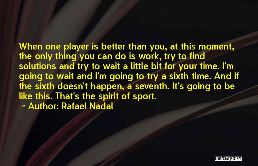 Rafael Nadal Quotes: When One Player Is Better Than You, At This Moment, The Only Thing You Can Do Is Work, Try To