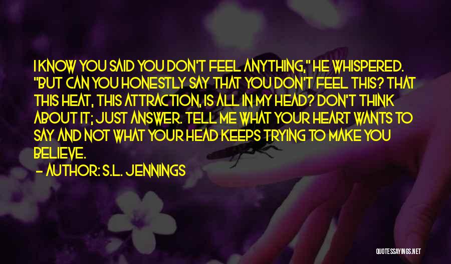 S.L. Jennings Quotes: I Know You Said You Don't Feel Anything, He Whispered. But Can You Honestly Say That You Don't Feel This?