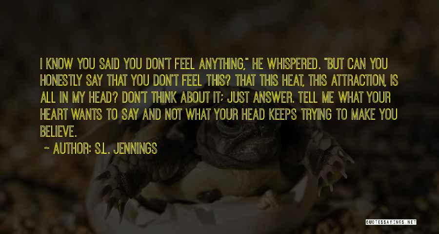 S.L. Jennings Quotes: I Know You Said You Don't Feel Anything, He Whispered. But Can You Honestly Say That You Don't Feel This?