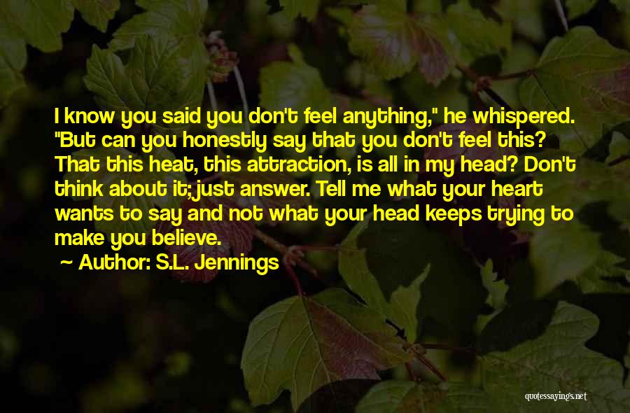 S.L. Jennings Quotes: I Know You Said You Don't Feel Anything, He Whispered. But Can You Honestly Say That You Don't Feel This?