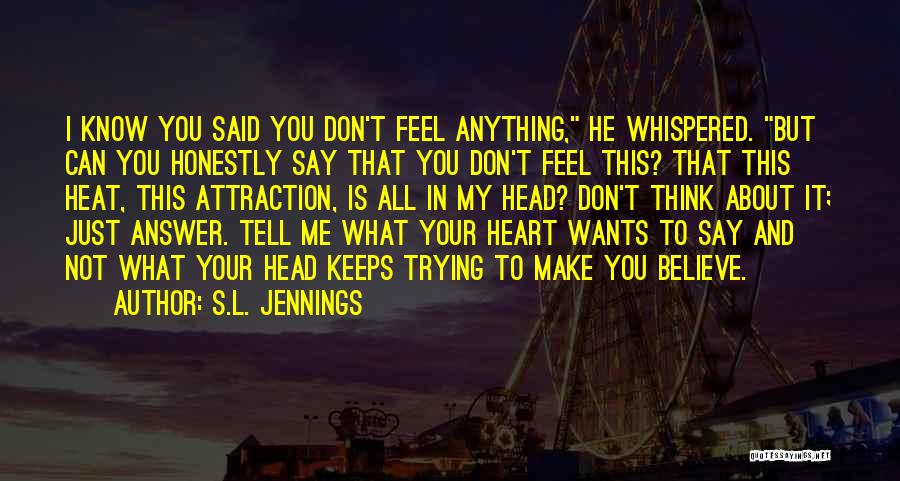 S.L. Jennings Quotes: I Know You Said You Don't Feel Anything, He Whispered. But Can You Honestly Say That You Don't Feel This?