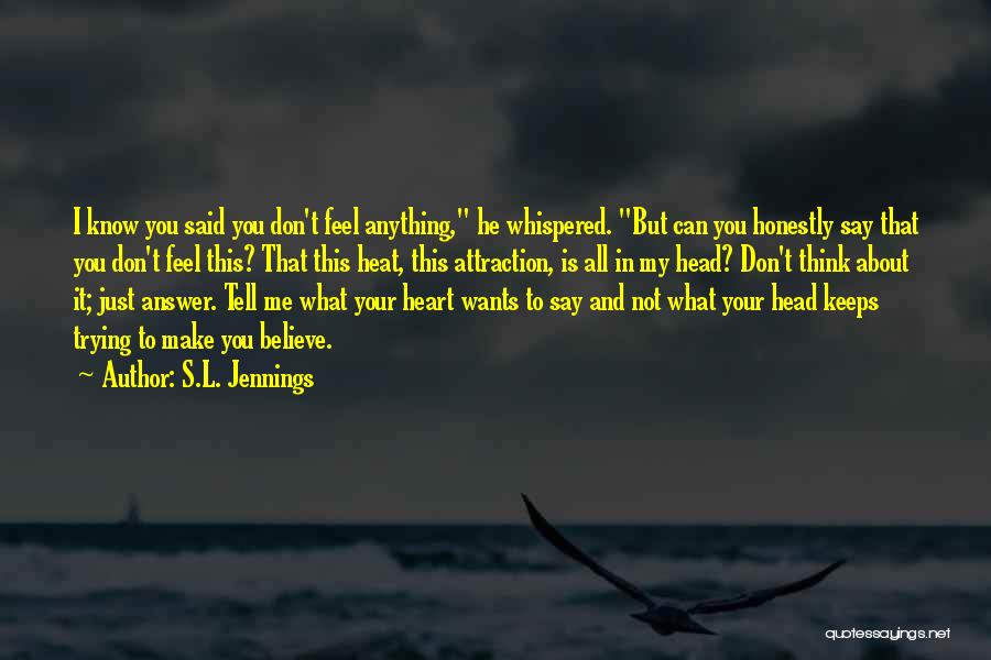 S.L. Jennings Quotes: I Know You Said You Don't Feel Anything, He Whispered. But Can You Honestly Say That You Don't Feel This?