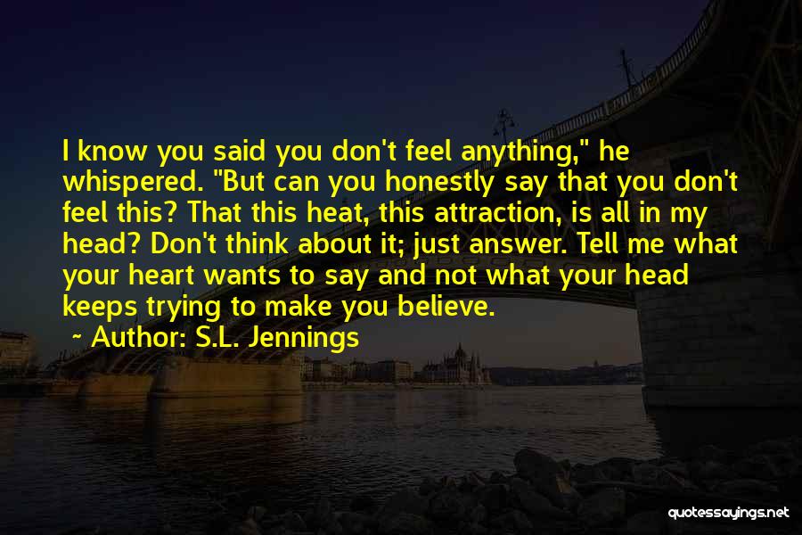 S.L. Jennings Quotes: I Know You Said You Don't Feel Anything, He Whispered. But Can You Honestly Say That You Don't Feel This?