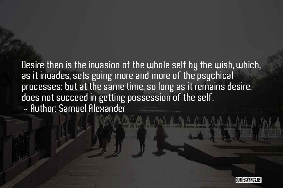 Samuel Alexander Quotes: Desire Then Is The Invasion Of The Whole Self By The Wish, Which, As It Invades, Sets Going More And