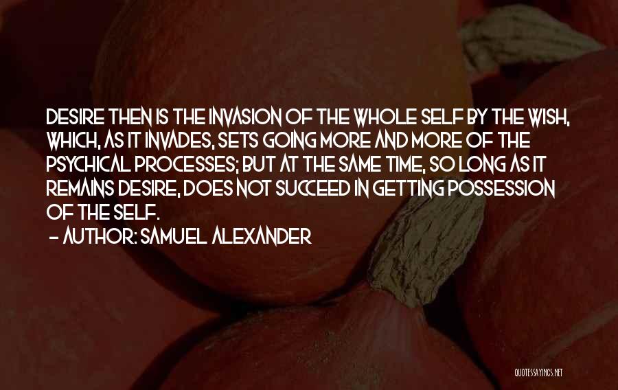 Samuel Alexander Quotes: Desire Then Is The Invasion Of The Whole Self By The Wish, Which, As It Invades, Sets Going More And