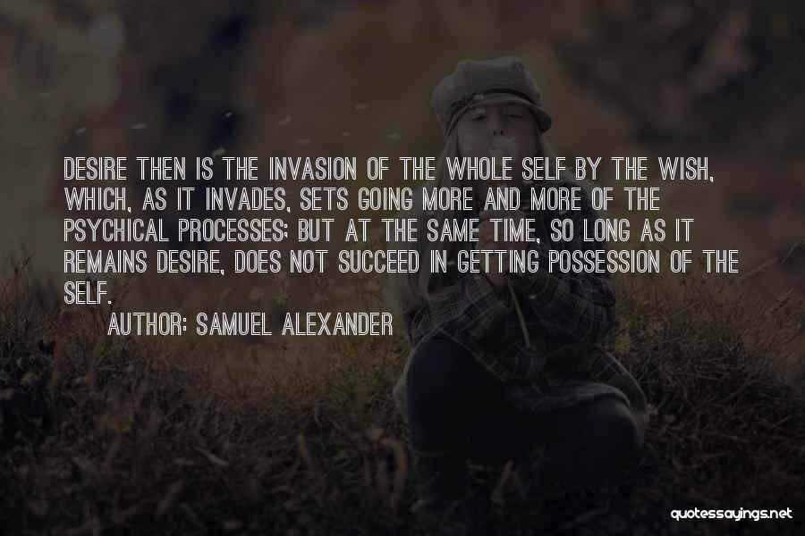 Samuel Alexander Quotes: Desire Then Is The Invasion Of The Whole Self By The Wish, Which, As It Invades, Sets Going More And