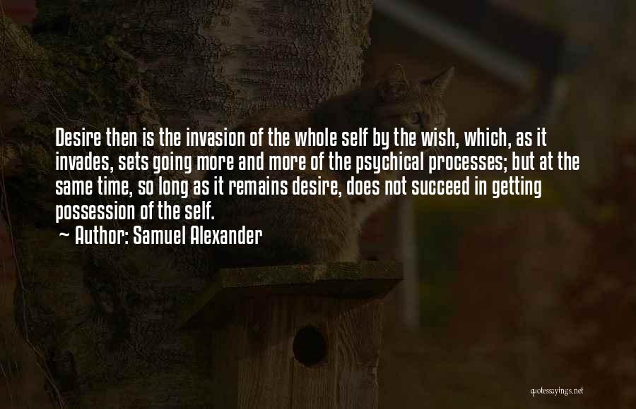Samuel Alexander Quotes: Desire Then Is The Invasion Of The Whole Self By The Wish, Which, As It Invades, Sets Going More And