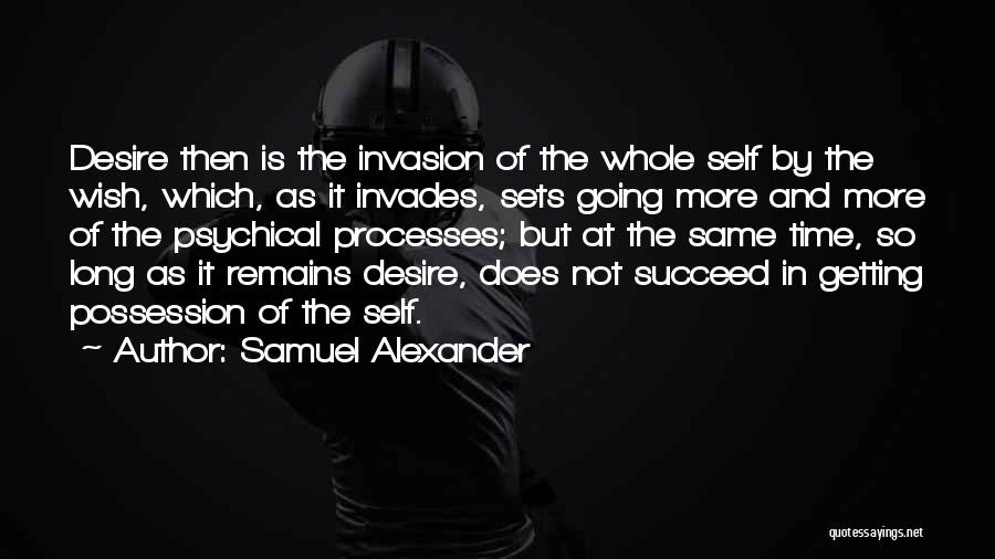 Samuel Alexander Quotes: Desire Then Is The Invasion Of The Whole Self By The Wish, Which, As It Invades, Sets Going More And
