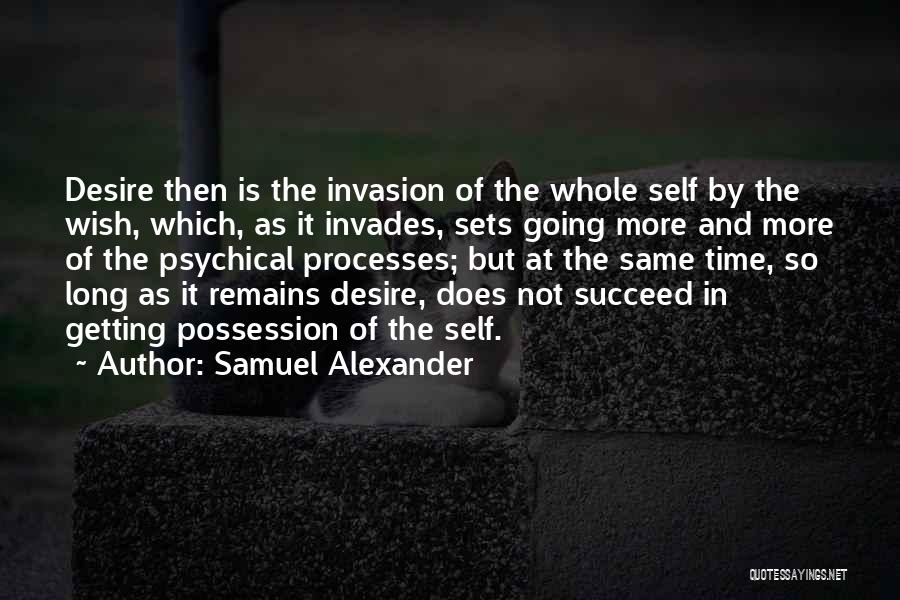 Samuel Alexander Quotes: Desire Then Is The Invasion Of The Whole Self By The Wish, Which, As It Invades, Sets Going More And