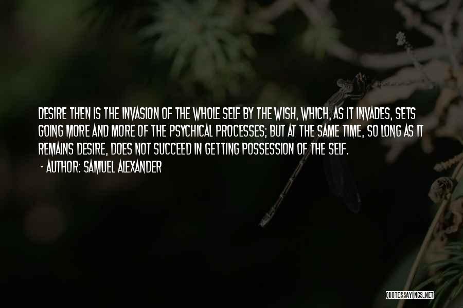 Samuel Alexander Quotes: Desire Then Is The Invasion Of The Whole Self By The Wish, Which, As It Invades, Sets Going More And