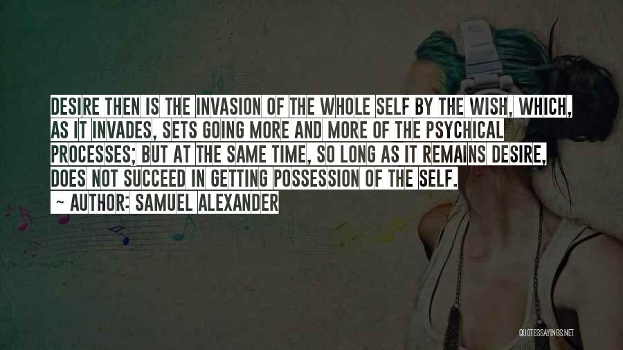 Samuel Alexander Quotes: Desire Then Is The Invasion Of The Whole Self By The Wish, Which, As It Invades, Sets Going More And