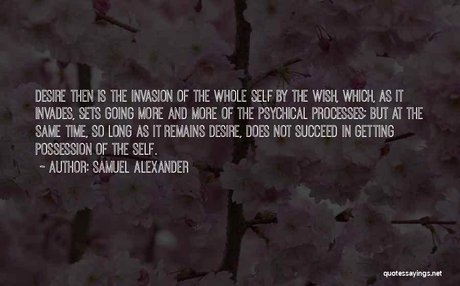 Samuel Alexander Quotes: Desire Then Is The Invasion Of The Whole Self By The Wish, Which, As It Invades, Sets Going More And