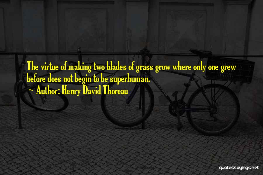 Henry David Thoreau Quotes: The Virtue Of Making Two Blades Of Grass Grow Where Only One Grew Before Does Not Begin To Be Superhuman.