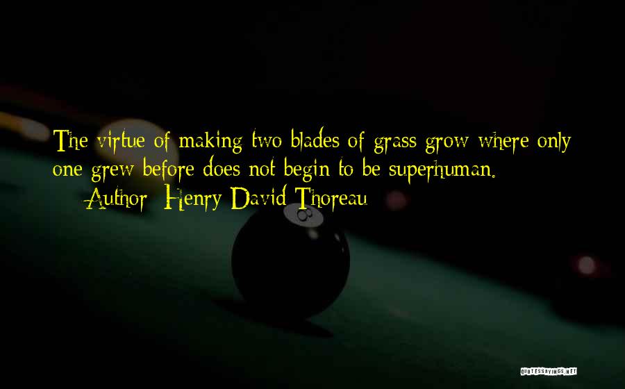 Henry David Thoreau Quotes: The Virtue Of Making Two Blades Of Grass Grow Where Only One Grew Before Does Not Begin To Be Superhuman.