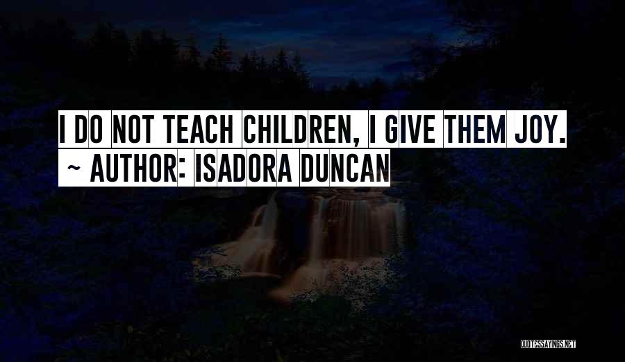 Isadora Duncan Quotes: I Do Not Teach Children, I Give Them Joy.