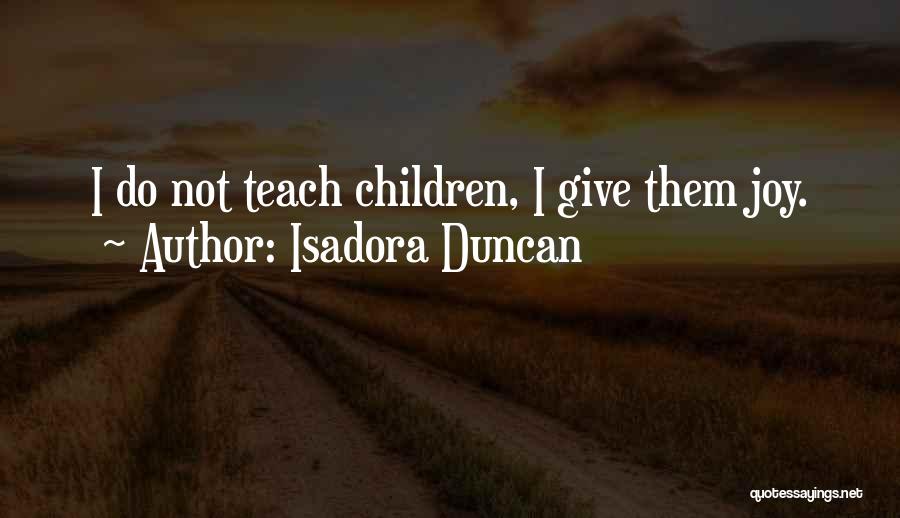 Isadora Duncan Quotes: I Do Not Teach Children, I Give Them Joy.