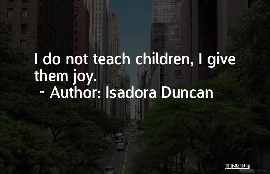 Isadora Duncan Quotes: I Do Not Teach Children, I Give Them Joy.