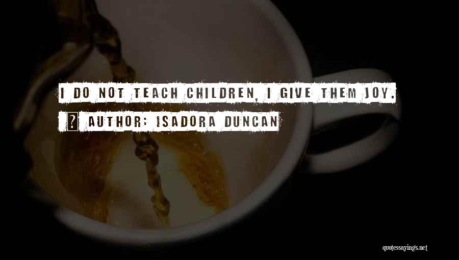 Isadora Duncan Quotes: I Do Not Teach Children, I Give Them Joy.