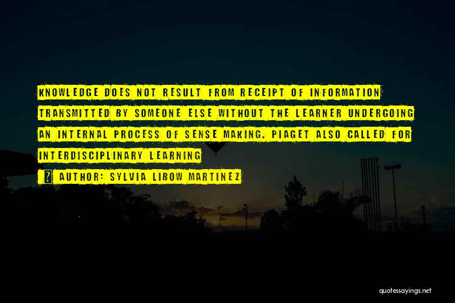 Sylvia Libow Martinez Quotes: Knowledge Does Not Result From Receipt Of Information Transmitted By Someone Else Without The Learner Undergoing An Internal Process Of