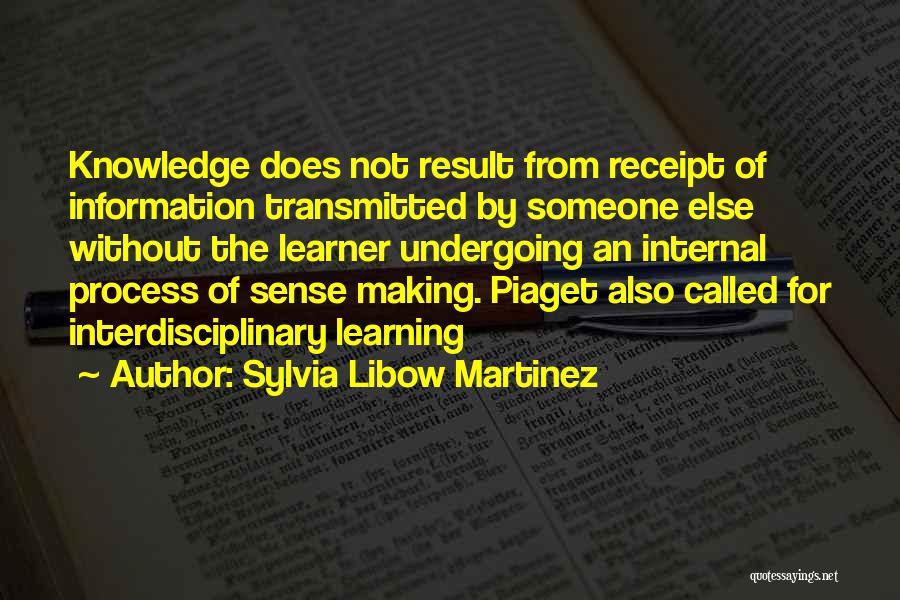 Sylvia Libow Martinez Quotes: Knowledge Does Not Result From Receipt Of Information Transmitted By Someone Else Without The Learner Undergoing An Internal Process Of