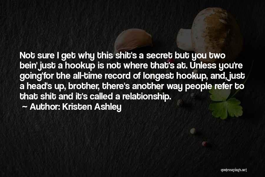Kristen Ashley Quotes: Not Sure I Get Why This Shit's A Secret But You Two Bein' Just A Hookup Is Not Where That's