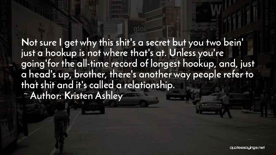 Kristen Ashley Quotes: Not Sure I Get Why This Shit's A Secret But You Two Bein' Just A Hookup Is Not Where That's