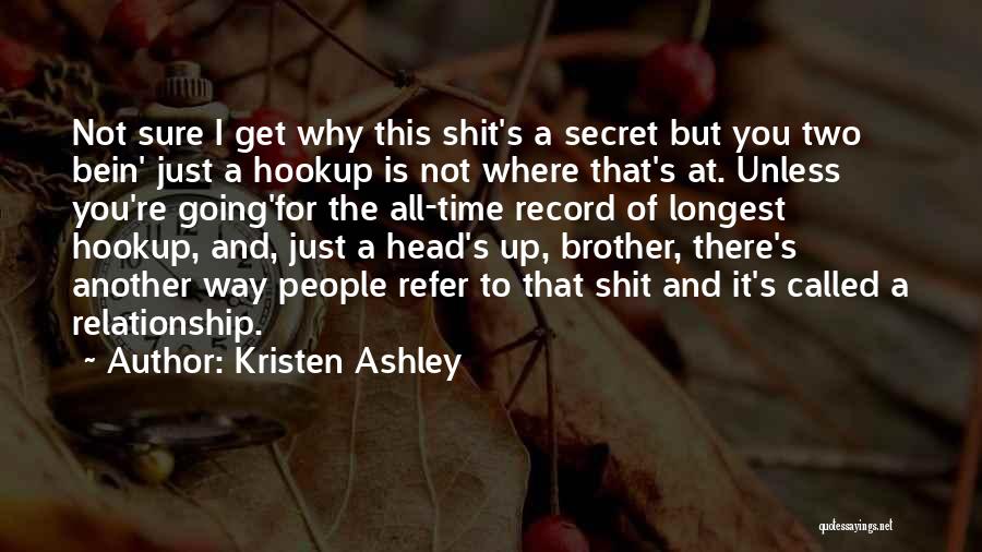 Kristen Ashley Quotes: Not Sure I Get Why This Shit's A Secret But You Two Bein' Just A Hookup Is Not Where That's