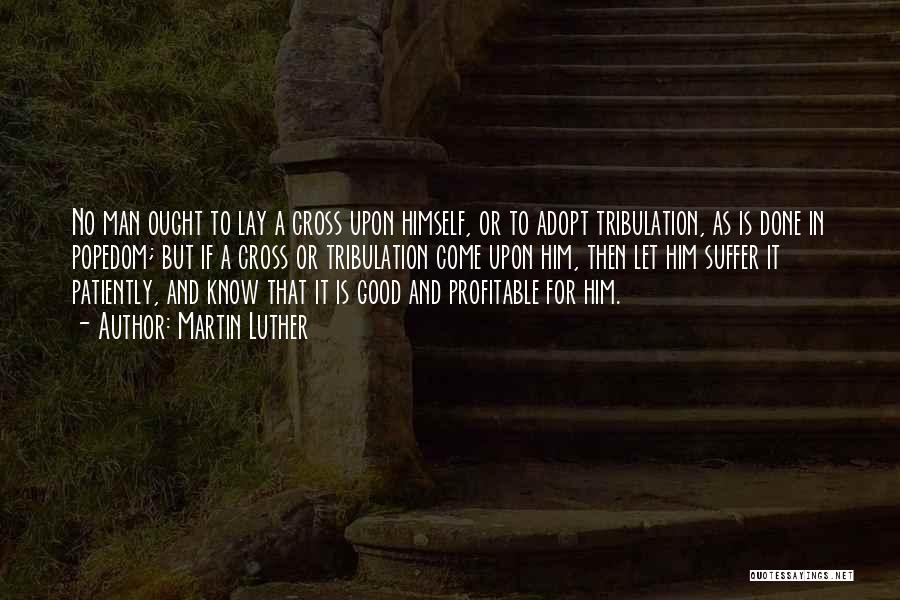 Martin Luther Quotes: No Man Ought To Lay A Cross Upon Himself, Or To Adopt Tribulation, As Is Done In Popedom; But If