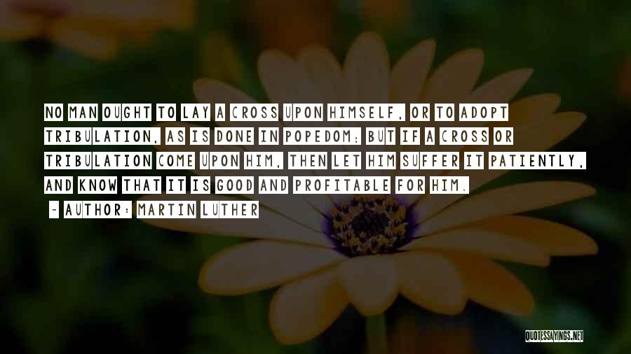 Martin Luther Quotes: No Man Ought To Lay A Cross Upon Himself, Or To Adopt Tribulation, As Is Done In Popedom; But If
