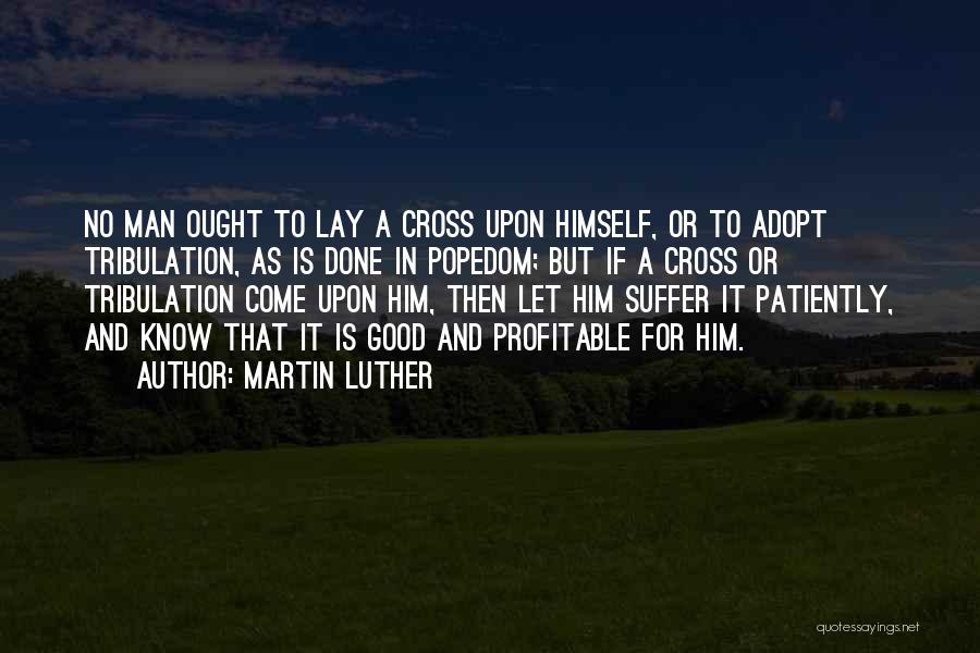 Martin Luther Quotes: No Man Ought To Lay A Cross Upon Himself, Or To Adopt Tribulation, As Is Done In Popedom; But If