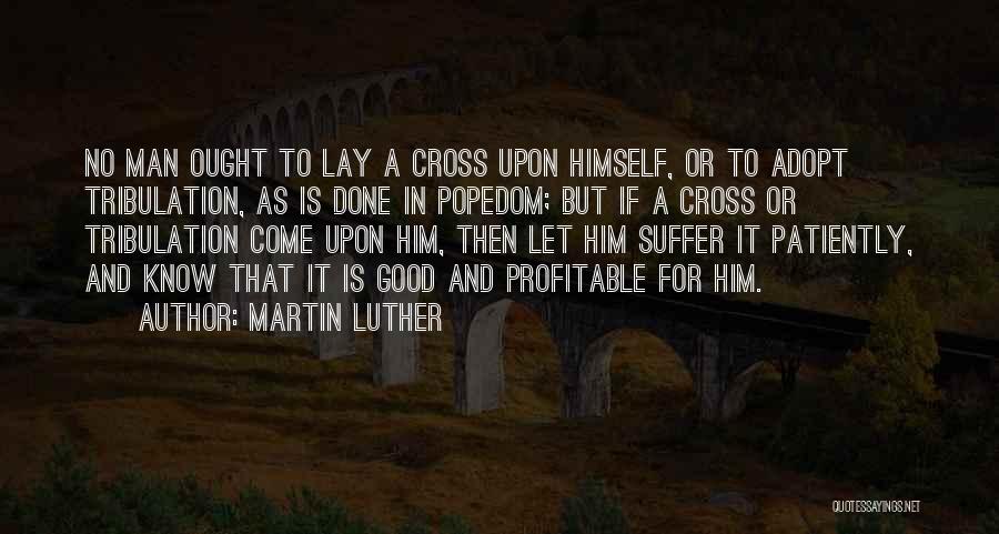 Martin Luther Quotes: No Man Ought To Lay A Cross Upon Himself, Or To Adopt Tribulation, As Is Done In Popedom; But If
