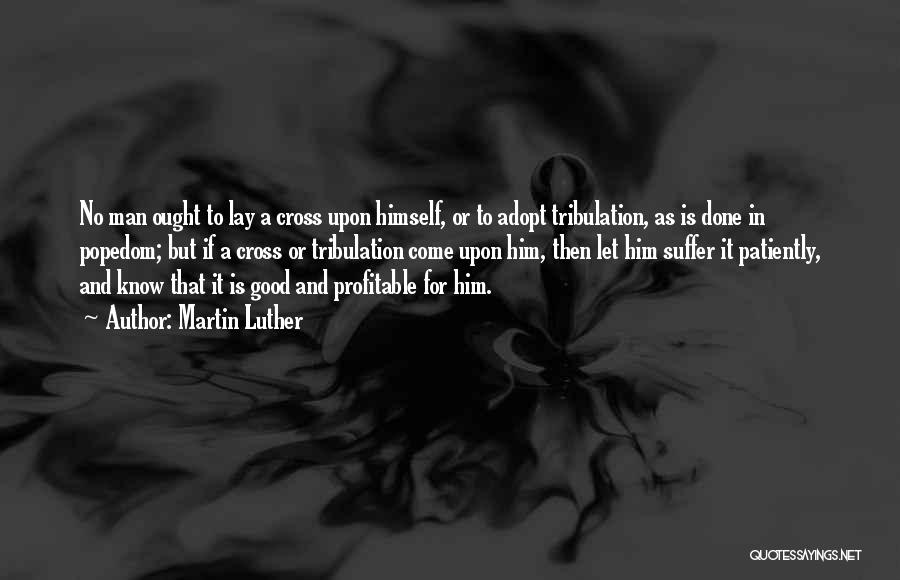 Martin Luther Quotes: No Man Ought To Lay A Cross Upon Himself, Or To Adopt Tribulation, As Is Done In Popedom; But If