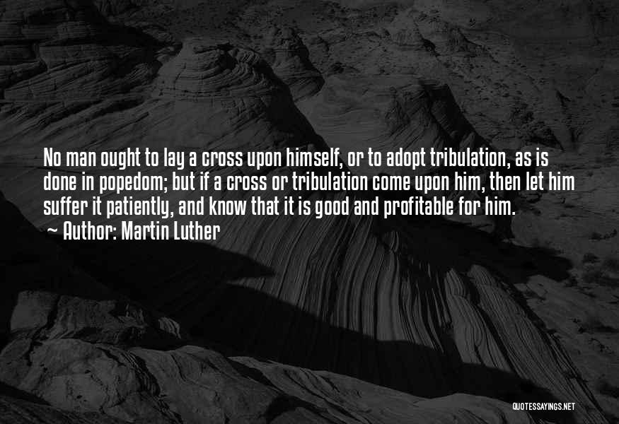 Martin Luther Quotes: No Man Ought To Lay A Cross Upon Himself, Or To Adopt Tribulation, As Is Done In Popedom; But If