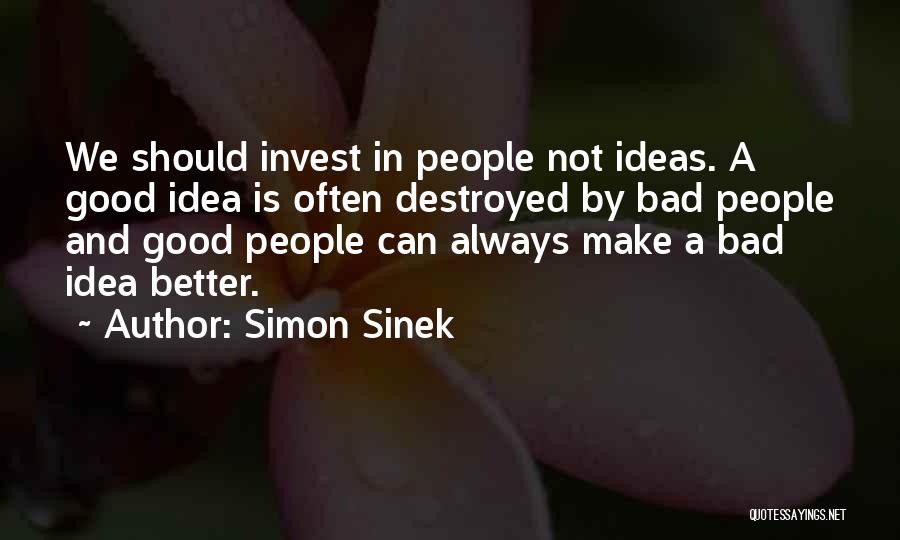 Simon Sinek Quotes: We Should Invest In People Not Ideas. A Good Idea Is Often Destroyed By Bad People And Good People Can