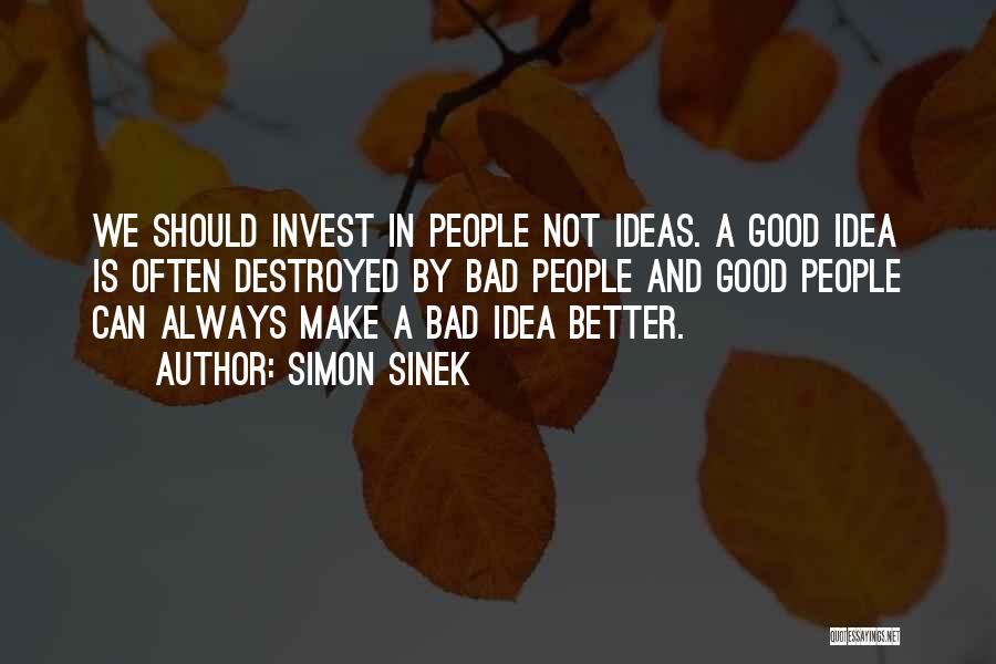 Simon Sinek Quotes: We Should Invest In People Not Ideas. A Good Idea Is Often Destroyed By Bad People And Good People Can