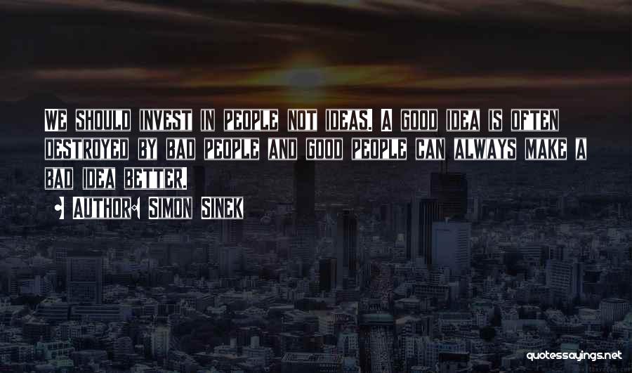 Simon Sinek Quotes: We Should Invest In People Not Ideas. A Good Idea Is Often Destroyed By Bad People And Good People Can