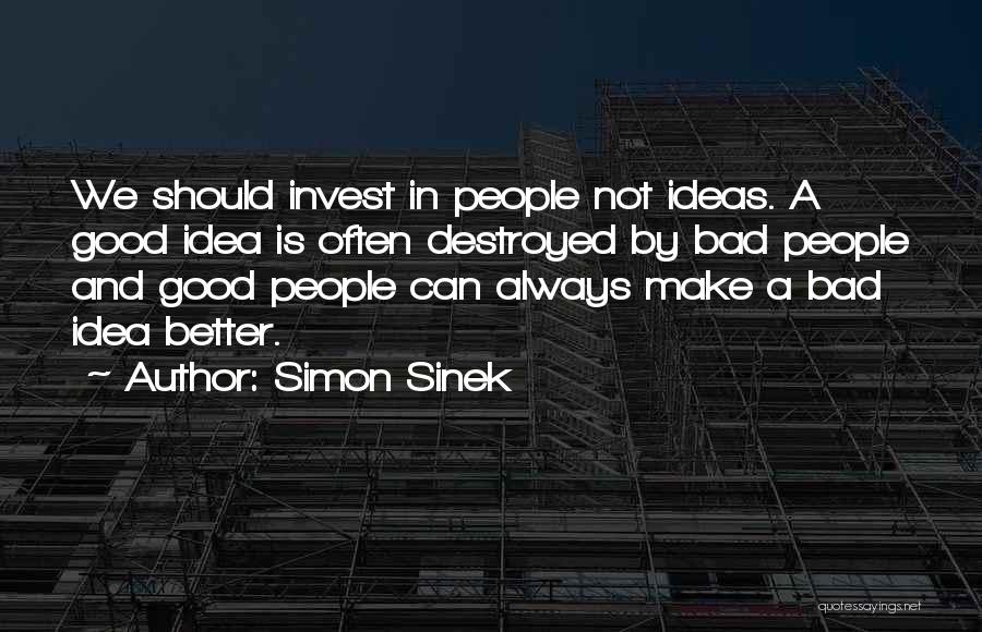 Simon Sinek Quotes: We Should Invest In People Not Ideas. A Good Idea Is Often Destroyed By Bad People And Good People Can
