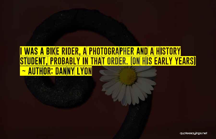 Danny Lyon Quotes: I Was A Bike Rider, A Photographer And A History Student, Probably In That Order. (on His Early Years)