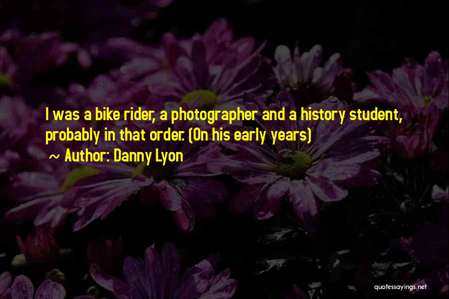 Danny Lyon Quotes: I Was A Bike Rider, A Photographer And A History Student, Probably In That Order. (on His Early Years)