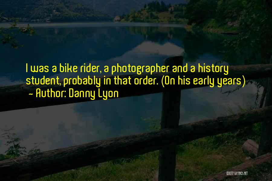 Danny Lyon Quotes: I Was A Bike Rider, A Photographer And A History Student, Probably In That Order. (on His Early Years)