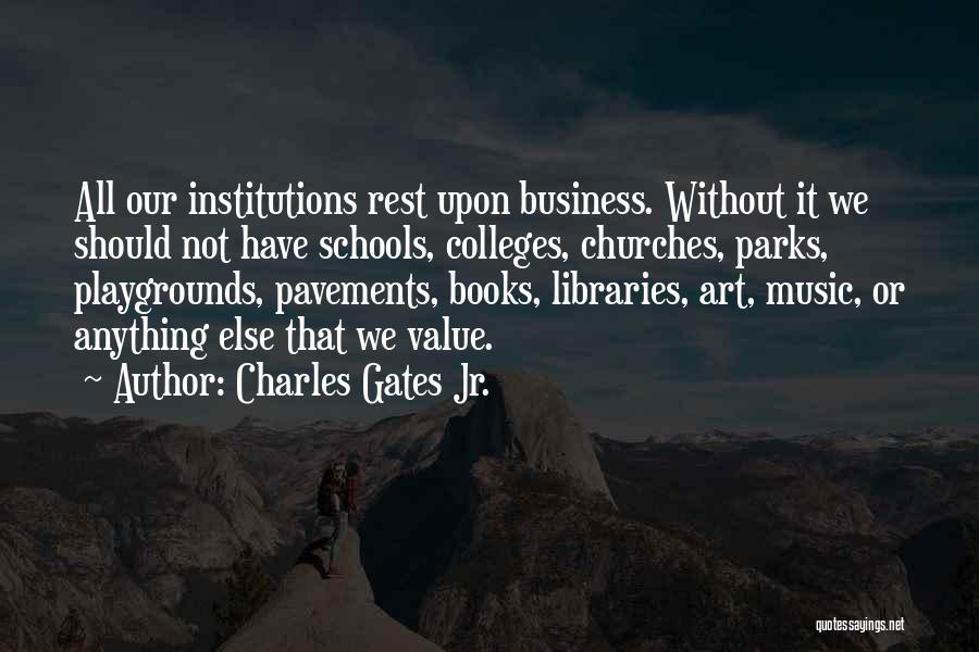 Charles Gates Jr. Quotes: All Our Institutions Rest Upon Business. Without It We Should Not Have Schools, Colleges, Churches, Parks, Playgrounds, Pavements, Books, Libraries,