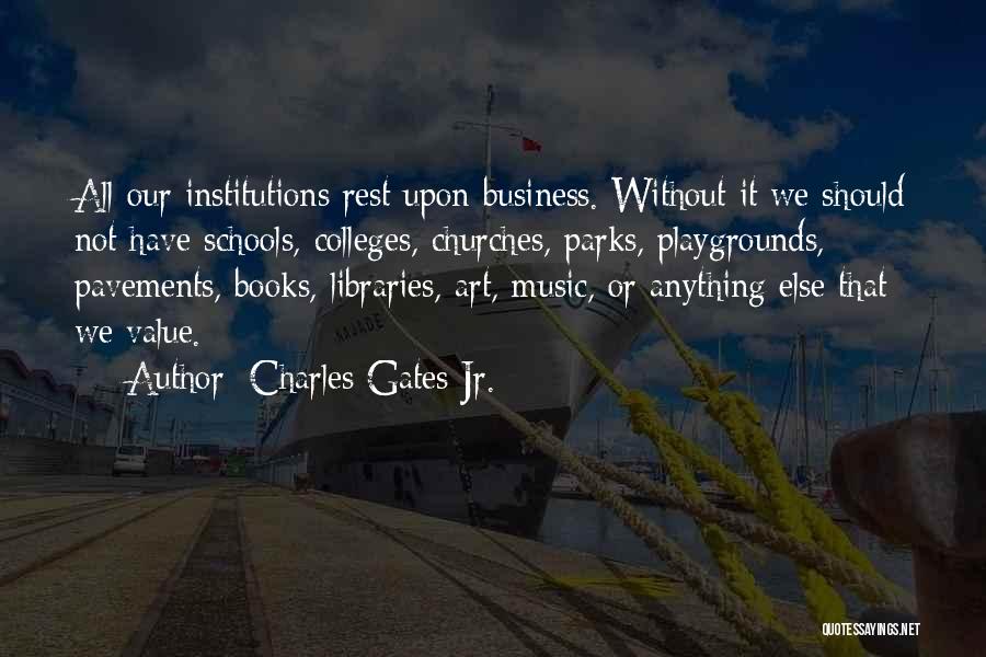 Charles Gates Jr. Quotes: All Our Institutions Rest Upon Business. Without It We Should Not Have Schools, Colleges, Churches, Parks, Playgrounds, Pavements, Books, Libraries,