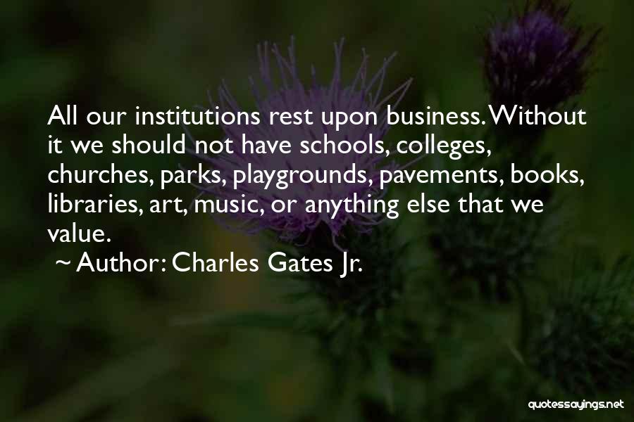 Charles Gates Jr. Quotes: All Our Institutions Rest Upon Business. Without It We Should Not Have Schools, Colleges, Churches, Parks, Playgrounds, Pavements, Books, Libraries,