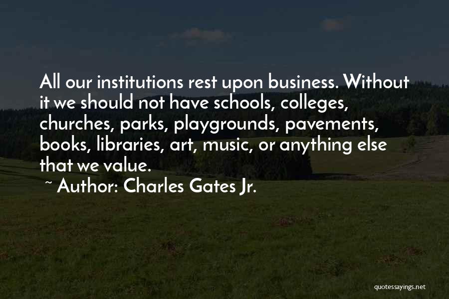 Charles Gates Jr. Quotes: All Our Institutions Rest Upon Business. Without It We Should Not Have Schools, Colleges, Churches, Parks, Playgrounds, Pavements, Books, Libraries,