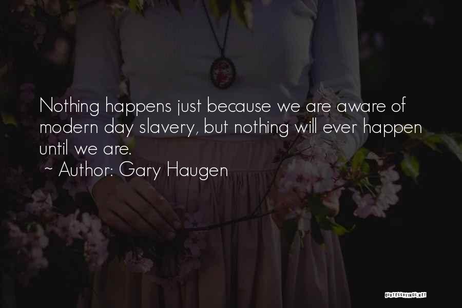 Gary Haugen Quotes: Nothing Happens Just Because We Are Aware Of Modern Day Slavery, But Nothing Will Ever Happen Until We Are.