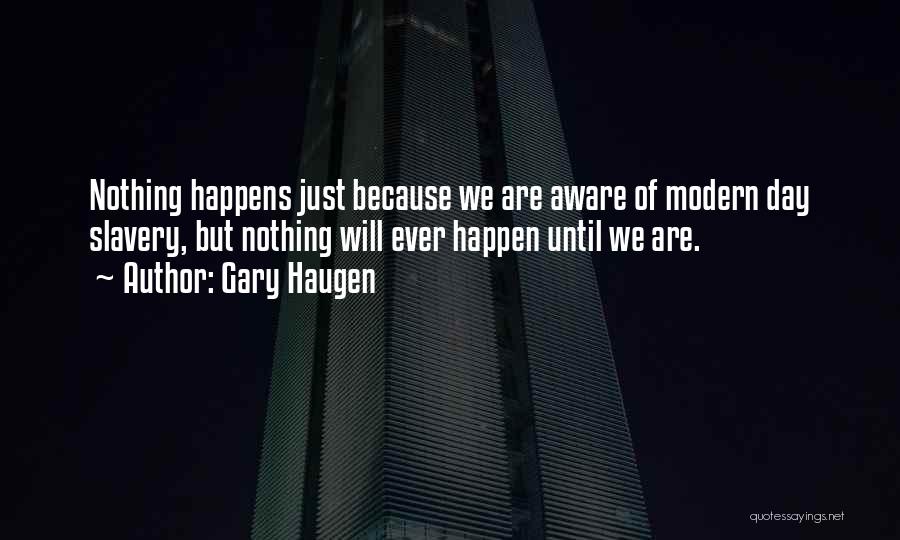 Gary Haugen Quotes: Nothing Happens Just Because We Are Aware Of Modern Day Slavery, But Nothing Will Ever Happen Until We Are.