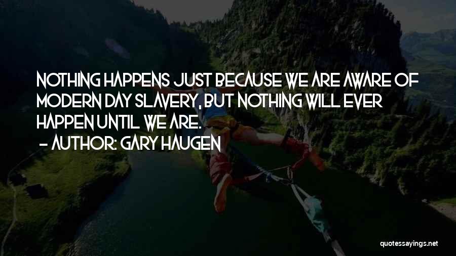 Gary Haugen Quotes: Nothing Happens Just Because We Are Aware Of Modern Day Slavery, But Nothing Will Ever Happen Until We Are.