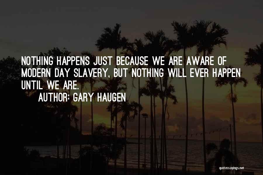 Gary Haugen Quotes: Nothing Happens Just Because We Are Aware Of Modern Day Slavery, But Nothing Will Ever Happen Until We Are.